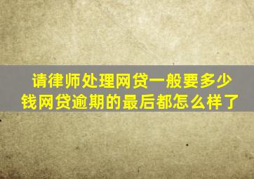 请律师处理网贷一般要多少钱网贷逾期的最后都怎么样了