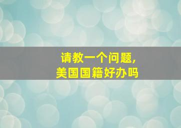 请教一个问题,美国国籍好办吗