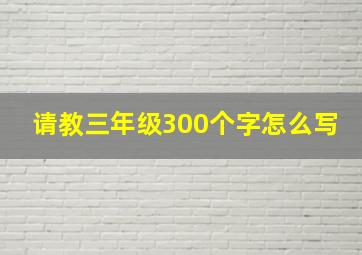 请教三年级300个字怎么写