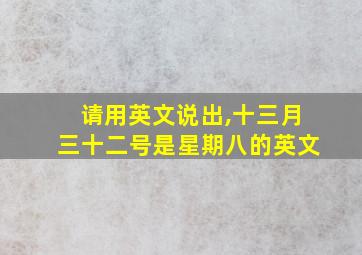 请用英文说出,十三月三十二号是星期八的英文