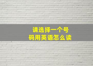 请选择一个号码用英语怎么读