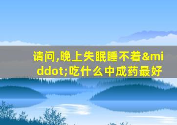 请问,晚上失眠睡不着·吃什么中成药最好