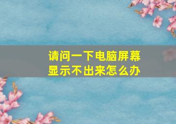 请问一下电脑屏幕显示不出来怎么办