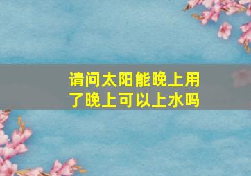 请问太阳能晚上用了晚上可以上水吗