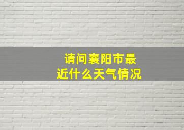 请问襄阳市最近什么天气情况