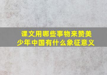 课文用哪些事物来赞美少年中国有什么象征意义