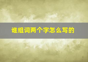 谁组词两个字怎么写的