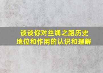 谈谈你对丝绸之路历史地位和作用的认识和理解