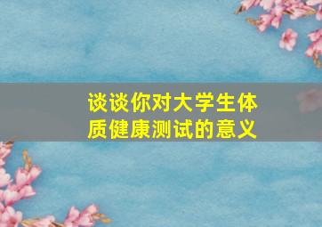 谈谈你对大学生体质健康测试的意义