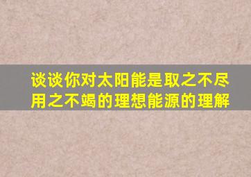 谈谈你对太阳能是取之不尽用之不竭的理想能源的理解