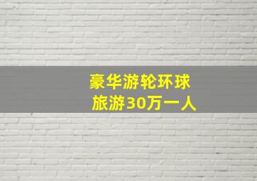 豪华游轮环球旅游30万一人