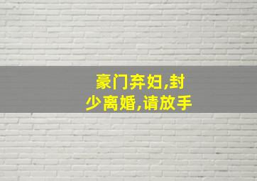 豪门弃妇,封少离婚,请放手