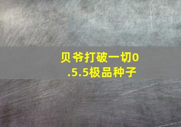 贝爷打破一切0.5.5极品种子