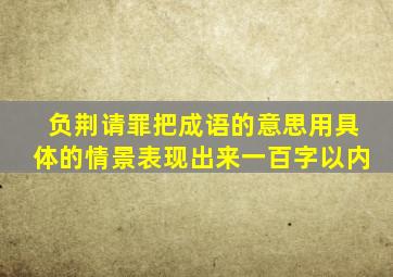 负荆请罪把成语的意思用具体的情景表现出来一百字以内