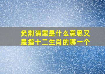 负荆请罪是什么意思又是指十二生肖的哪一个