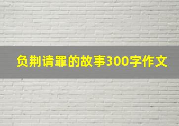 负荆请罪的故事300字作文