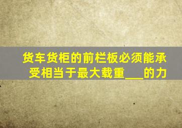 货车货柜的前栏板必须能承受相当于最大载重___的力