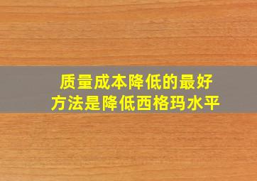 质量成本降低的最好方法是降低西格玛水平