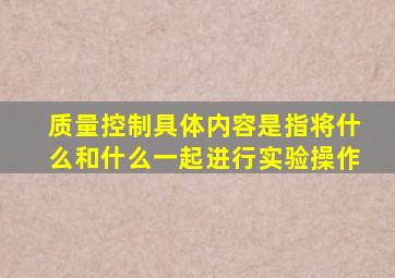 质量控制具体内容是指将什么和什么一起进行实验操作