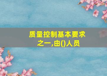 质量控制基本要求之一,由()人员