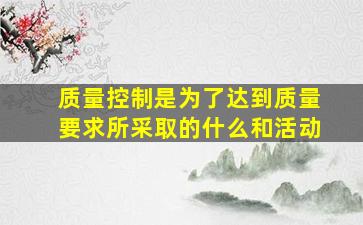 质量控制是为了达到质量要求所采取的什么和活动