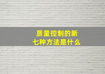 质量控制的新七种方法是什么