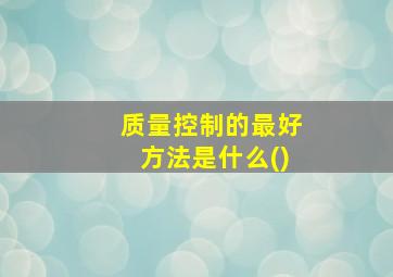 质量控制的最好方法是什么()