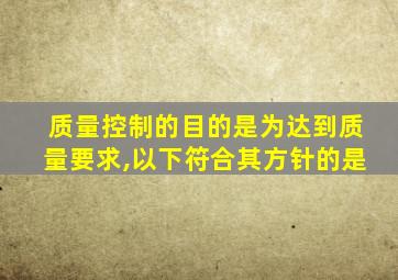 质量控制的目的是为达到质量要求,以下符合其方针的是