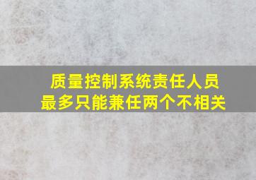 质量控制系统责任人员最多只能兼任两个不相关