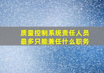 质量控制系统责任人员最多只能兼任什么职务