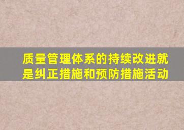 质量管理体系的持续改进就是纠正措施和预防措施活动