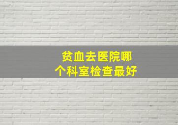 贫血去医院哪个科室检查最好