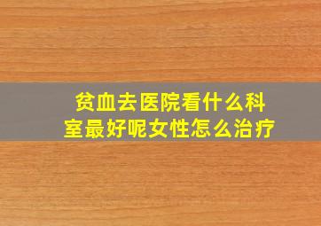 贫血去医院看什么科室最好呢女性怎么治疗