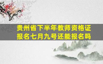 贵州省下半年教师资格证报名七月九号还能报名吗