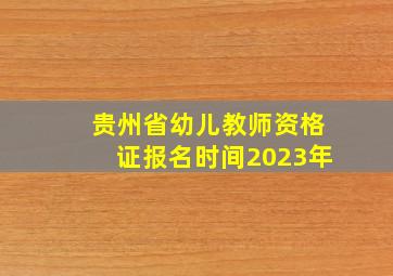 贵州省幼儿教师资格证报名时间2023年