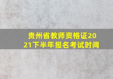 贵州省教师资格证2021下半年报名考试时间