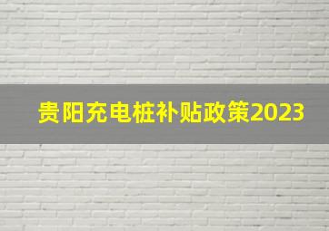 贵阳充电桩补贴政策2023