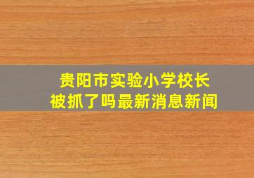 贵阳市实验小学校长被抓了吗最新消息新闻