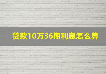 贷款10万36期利息怎么算