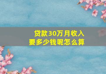 贷款30万月收入要多少钱呢怎么算