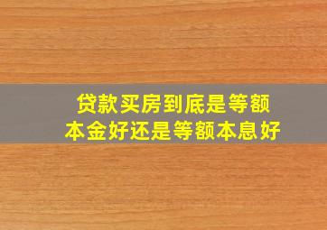 贷款买房到底是等额本金好还是等额本息好