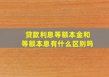 贷款利息等额本金和等额本息有什么区别吗