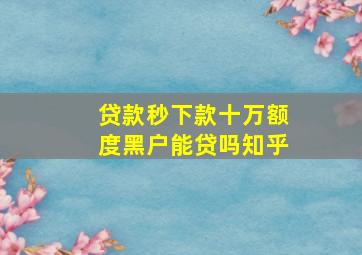 贷款秒下款十万额度黑户能贷吗知乎