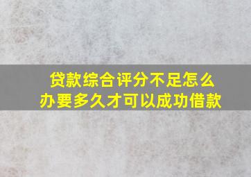 贷款综合评分不足怎么办要多久才可以成功借款