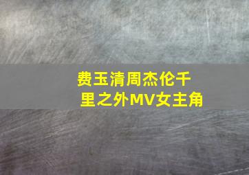 费玉清周杰伦千里之外MV女主角