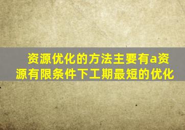 资源优化的方法主要有a资源有限条件下工期最短的优化