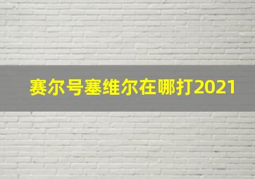 赛尔号塞维尔在哪打2021