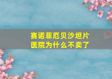 赛诺菲厄贝沙坦片医院为什么不卖了