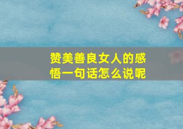 赞美善良女人的感悟一句话怎么说呢