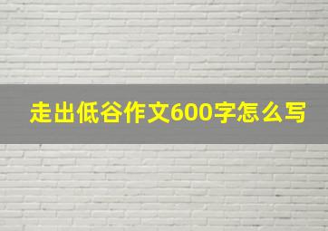 走出低谷作文600字怎么写